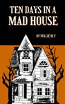 Ten Days in a Mad-House: The 1887 Nellie Bly's Experience on Blackwell's Island (Annotated)