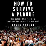 How to Survive a Plague: The Inside Story of How Citizens and Science Tamed AIDS