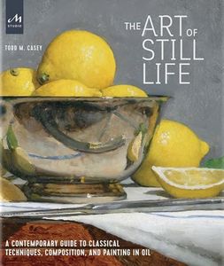 The Art of Still Life: A Contemporary Guide to Classical Techniques, Composition, and Painting in Oil