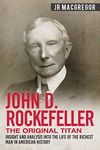 John D. Rockefeller - The Original Titan: Insight and Analysis into the Life of the Richest Man in American History (Business Biographies and Memoirs – Titans of Industry Book 3)