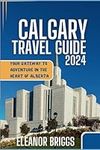 Calgary Travel Guide 2024: Your Gateway to Adventure in the Heart of Alberta