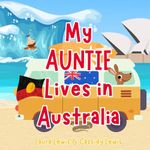 My Auntie Lives In Australia: A Fun and Colourful Children’s Book About Australia the Country Where Auntie Lives : Because Nieces and Nephews Never Forget Their Auntie!