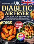 The Complete UK Diabetic Air Fryer Cookbook For Beginners: Low-Sugar, and Low-Carb Air Fryer Recipes Focused on Type 2 Diabetes for a Healthy Life, Incl. 30-Day Meal Plan (Full Colour Edition)