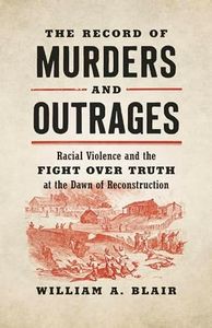 The Record of Murders and Outrages: Racial Violence and the Fight over Truth at the Dawn of Reconstruction (Civil War America)