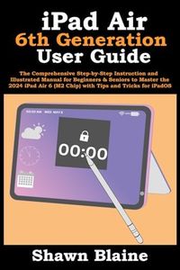 iPad Air 6th Generation User Guide: The Comprehensive Step-by-Step Instruction and Illustrated Manual for Beginners & Seniors to Master the 2024 iPad Air 6 (M2 Chip) with Tips and Tricks for iPadOS