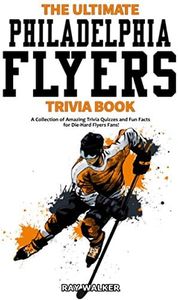 The Ultimate Philadelphia Flyers Trivia Book: A Collection of Amazing Trivia Quizzes and Fun Facts for Die-Hard Flyers Fans!