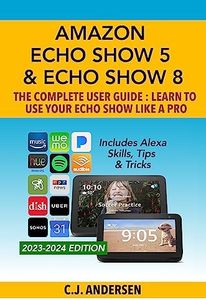 Amazon Echo Show 5 & Echo Show 8 The Complete User Guide - Learn to Use Your Echo Show Like A Pro: Includes Alexa Skills, Tips and Tricks