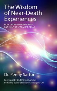 Wisdom of Near-Death Experiences: How Understanding NDEs Can Help Us Live More Fully