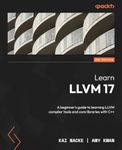 Learn LLVM 17 - Second Edition: A beginner's guide to learning LLVM compiler tools and core libraries with C++