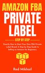 Amazon FBA Private Label - Step by Step: Exactly How to Start Your Own FBA Private Label Brand. A Step by Step Guide to Selling on Amazon for Beginners. (Fulfillment by Amazon Business Book 9)