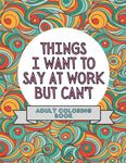 Things I Want To Say At Work But Can't: Adult Coloring Book: Stress Relievers For Adults at Work | Gag Gift For Co-Workers