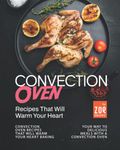 Convection Oven Recipes That Will Warm Your Heart: Baking Your Way to Delicious Meals with a Convection Oven