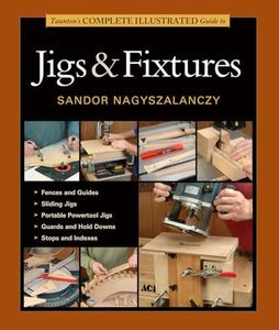 Taunton's Complete Illustrated Guide to Jigs & Fixtures: Expert Advice from Start to Finish