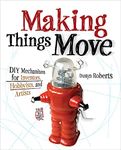 Making Things Move DIY Mechanisms for Inventors, Hobbyists, and Artists