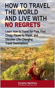 How to Travel the World and Live with No Regrets.: Learn How to Travel for Free, Find Cheap Places to Travel, and Discover Life-Changing Travel Destinations. (Health and Wellness Book 7)