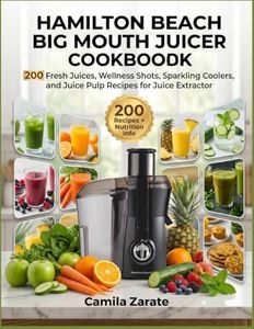 Hamilton Beach Big Mouth Juicer Cookbook: 200 Fresh Juices, Wellness Shots, Sparkling Coolers, and Juice Pulp Recipes for Juice Extractor