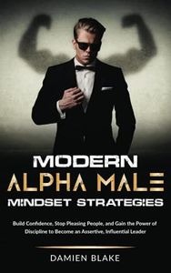 Modern Alpha Male Mindset Strategies: Build Confidence, Stop Pleasing People, and Gain the Power of Discipline to Become an Assertive, Influential Leader