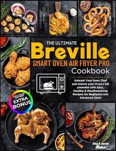 The Ultimate Breville Smart Oven Air Fryer Pro Cookbook: Unleash Your Inner Chef and Unlock your Oven's full potential with Easy, Healthy & Mouthwatering Recipes for Beginners and Advanced Users