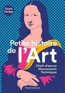 Petite histoire de l'Art: Chefs-d'oeuvre - Mouvements - Techniques