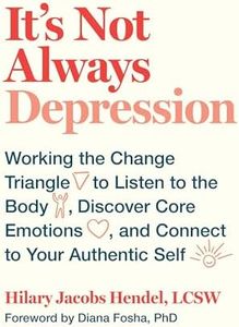 It's Not Always Depression: Working the Change Triangle to Listen to the Body, Discover Core Emotions, and Connect to Your Authentic Self