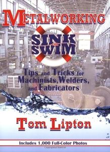 Metalworking Sink or Swim in the Machine Shop: Tips and Tricks for Machinists, Welders and Fabricators by Tom Lipton(2009-02-19)