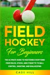 Field Hockey for Beginners: The Ultimate Guide to Mastering Everything from Rules, Sticks, and Etiquette to Ball Control, Shooting, and Goalkeeping (Learning Sports)