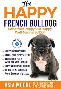 The Happy French Bulldog: Raise Your Puppy to a Happy, Well-Mannered Dog (Happy Paw Series) (The Happy Paw Series)