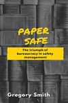 Paper Safe: The triumph of bureaucracy in safety management