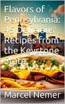 Flavors of Pennsylvania: 45 Delicious Recipes from the Keystone State (Flavors of the USA: A Culinary Journey Through 50 States Book 39)