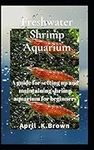 Freshwater Shrimp Aquarium: A guide for setting up and maintaining shrimp aquarium for beginners