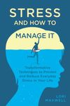 Stress and How To Manage It: Transformative Techniques to Prevent and Reduce Everyday Stress In Your Life