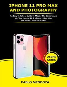 IPHONE 11 PRO MAX AND PHOTOGRAPHY USERS GUIDE: An Easy to Follow Guide to Master the Camera App on Your iPhone 11 & iPhone 11 Pro Max and Shoot Cinematic Videos