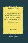 Practical Meditations for Every Day in the Year on the Life of Our Lord Jesus Christ, Vol. 1 of 2: From January to June (Classic Reprint)