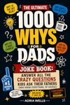 The Ultimate 1000 Whys for Dads Joke Book: Answer All The Crazy Questions Kids Ask Their Fathers (Who Know Everything, Of Course) With Facts About Science, Animals, History, and Life