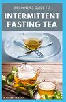 BEGINNER'S GUIDE TO INTERMITTENT FASTING TEA: Everything You Need To Know : Includes Recipes and Cookbook
