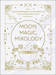 Moon, Magic, Mixology: From Lunar Love Spell Sangria to the Solar Eclipse Sour, 70 Celestial Drinks Infused with Cosmic Power