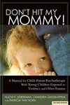 Don't Hit My Mommy! A Manual for Child-Parent Psychotherapy With Young Children Exposed to Violence and Other Trauma (2nd Edition): A Manual for ... with Young Witnesses of Family Violence