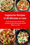 Vegetarian Recipes in 30 Minutes or Less: Family-Friendly Soup, Salad, Main Dish, Breakfast and Dessert Recipes Inspired by The Mediterranean Diet: Vegetarian Cookbook (Easy Plant-Based Meals)