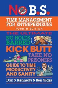 No B.S. Time Management for Entrepreneurs: The Ultimate No Holds Barred Kick Butt Take No Prisoners Guide to Time Productivity and Sanity