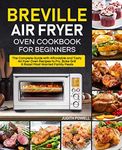 Breville Air Fryer Oven Cookbook for Beginners: The Complete Guide with Affordable and Tasty Air fryer Oven Recipes to Fry, Bake Grill & Roast Most Wanted Family Meals