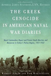 The Greek Genocide in American Naval War Diaries: Naval Commanders Report and Protest Death Marches and Massacres in Turkey's Pontus Region, 1921-1922