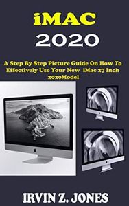 iMAC 2020: A Step By Step Picture Guide On How To Effectively Use The 2020 Imac 27 Inch Model For Beginners, Seniors And Pros With Quick Shortcuts, Tips, And Tricks.