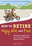 How to Retire Happy, Wild, and Free: Retirement Wisdom That You Won't Get from Your Financial Advisor