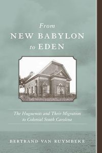 From New Babylon to Eden: The Huguenots and Their Migration to Colonial South Carolina (The Carolina Lowcountry and the Atlantic World)