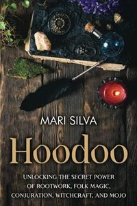 Hoodoo: Unlocking the Secret Power of Rootwork, Folk Magic, Conjuration, Witchcraft, and Mojo