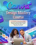 Canva Design Mastery Course: A Comprehensive Step-by-Step Complete Resource for Crafting Professional-Quality Designs Using Canva's Platform - Master Every Tools, Trick, Advanced Features and Techniques