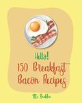 Hello! 150 Breakfast Bacon Recipes: Best Breakfast Bacon Cookbook Ever For Beginners [Cream Cheese Cookbook, Homemade Pizza Cookbook, Bacon Keto Cookbook, Mexican Breakfast Cookbook] [Book 1]