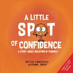 A Little SPOT of Confidence: A Story About Believing In Yourself