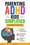 PARENTING ADHD KIDS SIMPLIFIED: THE ESSENTIAL GUIDE FOR EFFECTIVE BEHAVIOR MANAGEMENT, EMPOWERED ACADEMIC SUCCESS, AND IMPROVED FAMILY HARMONY