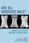 Are All Warriors Male?: Gender Roles on the Ancient Eurasian Steppe (Gender and Archaeology Book 16)